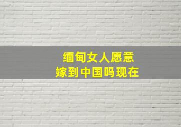 缅甸女人愿意嫁到中国吗现在