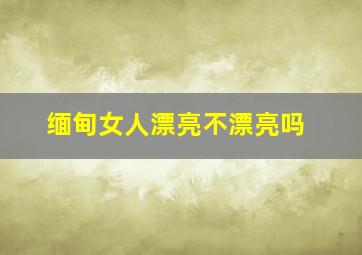 缅甸女人漂亮不漂亮吗