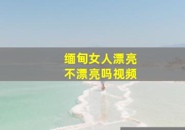 缅甸女人漂亮不漂亮吗视频