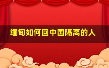 缅甸如何回中国隔离的人