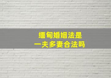 缅甸婚姻法是一夫多妻合法吗