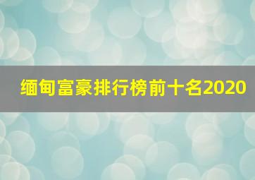 缅甸富豪排行榜前十名2020