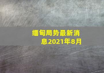 缅甸局势最新消息2021年8月