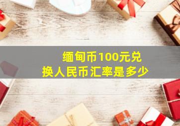 缅甸币100元兑换人民币汇率是多少