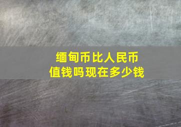 缅甸币比人民币值钱吗现在多少钱