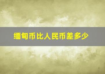 缅甸币比人民币差多少