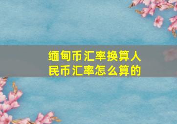 缅甸币汇率换算人民币汇率怎么算的