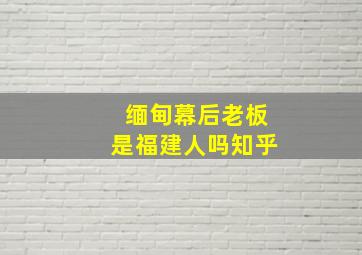 缅甸幕后老板是福建人吗知乎