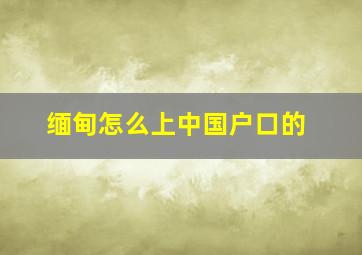 缅甸怎么上中国户口的