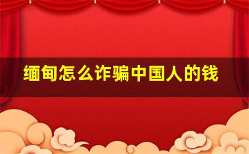 缅甸怎么诈骗中国人的钱