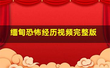 缅甸恐怖经历视频完整版