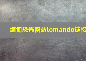 缅甸恐怖网站lomando链接