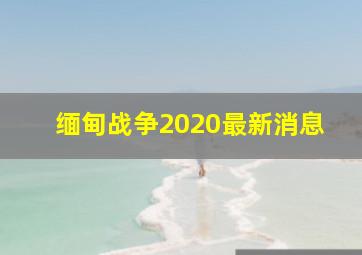 缅甸战争2020最新消息