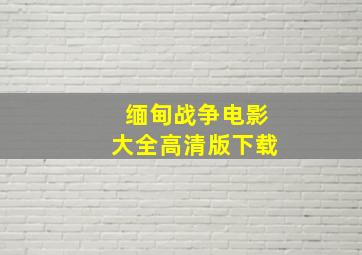 缅甸战争电影大全高清版下载