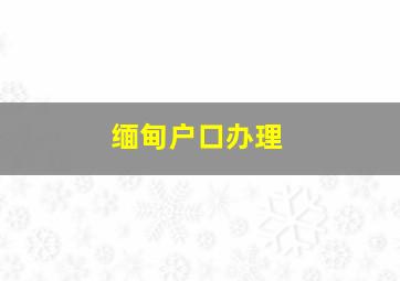 缅甸户口办理