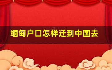 缅甸户口怎样迁到中国去