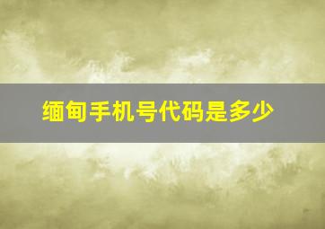 缅甸手机号代码是多少