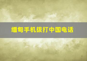 缅甸手机拨打中国电话