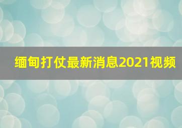 缅甸打仗最新消息2021视频