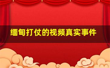 缅甸打仗的视频真实事件