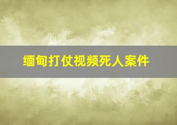 缅甸打仗视频死人案件