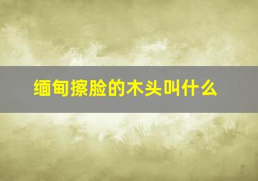 缅甸擦脸的木头叫什么