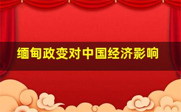 缅甸政变对中国经济影响