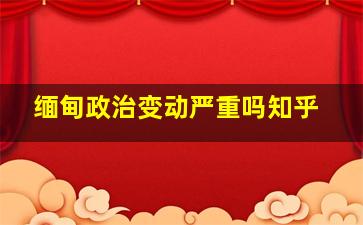 缅甸政治变动严重吗知乎