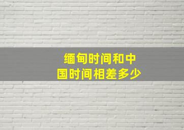 缅甸时间和中国时间相差多少