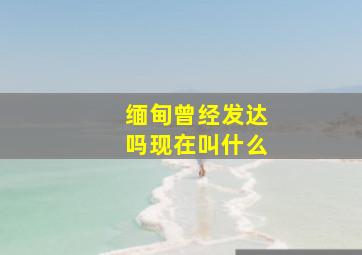 缅甸曾经发达吗现在叫什么