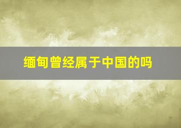 缅甸曾经属于中国的吗