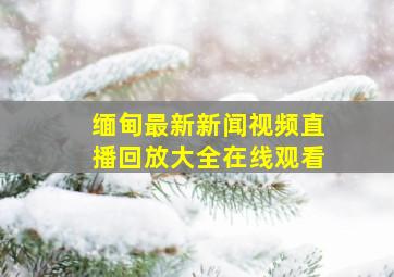 缅甸最新新闻视频直播回放大全在线观看