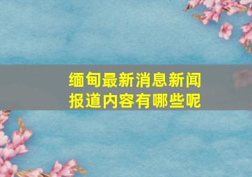 缅甸最新消息新闻报道内容有哪些呢