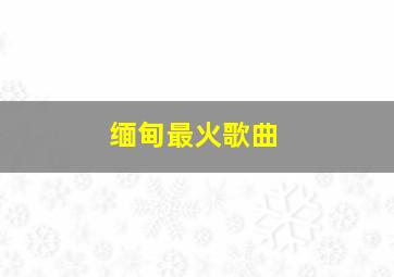 缅甸最火歌曲