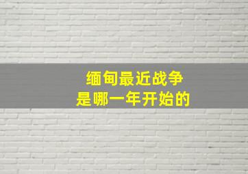 缅甸最近战争是哪一年开始的