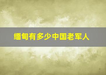 缅甸有多少中国老军人