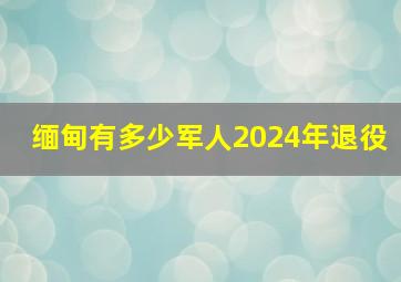 缅甸有多少军人2024年退役