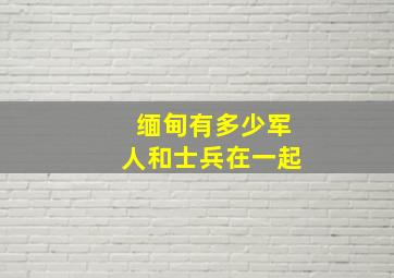 缅甸有多少军人和士兵在一起