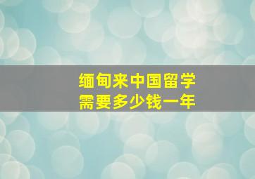 缅甸来中国留学需要多少钱一年