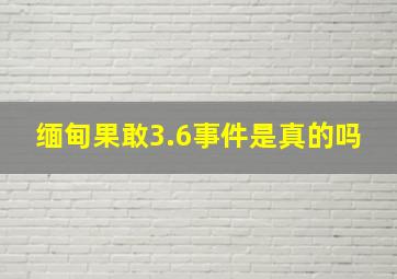 缅甸果敢3.6事件是真的吗