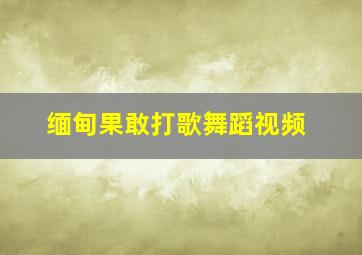 缅甸果敢打歌舞蹈视频