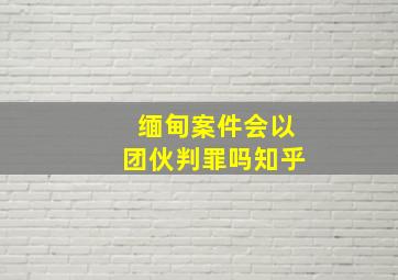 缅甸案件会以团伙判罪吗知乎