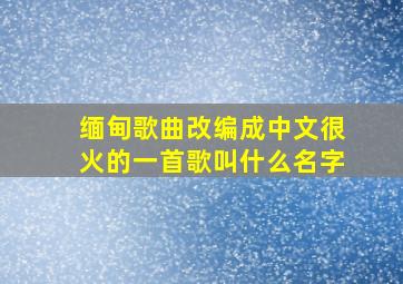 缅甸歌曲改编成中文很火的一首歌叫什么名字