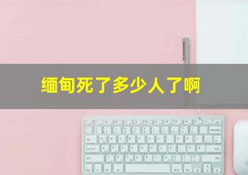 缅甸死了多少人了啊