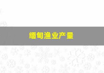 缅甸渔业产量