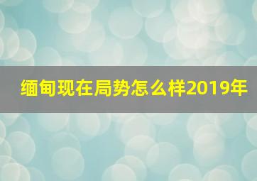 缅甸现在局势怎么样2019年