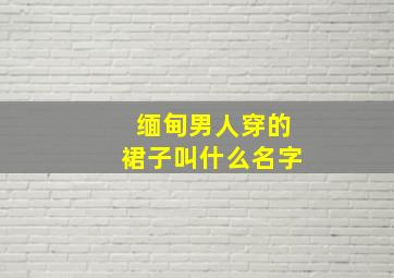 缅甸男人穿的裙子叫什么名字