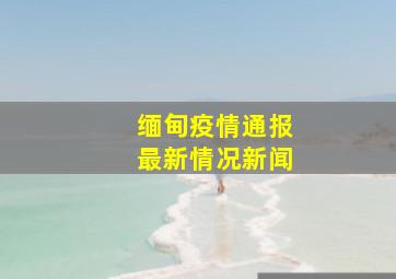 缅甸疫情通报最新情况新闻