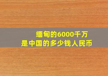 缅甸的6000千万是中国的多少钱人民币