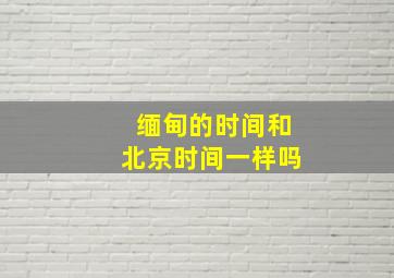 缅甸的时间和北京时间一样吗